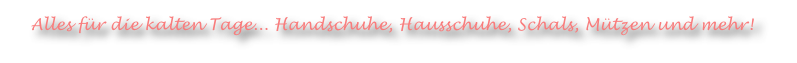 Alles für die kalten Tage... Handschuhe, Hausschuhe, Schals, Mützen und mehr!